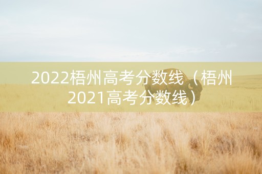 2022梧州高考分数线（梧州2021高考分数线）
