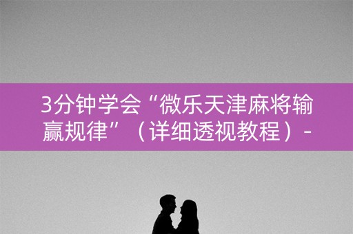 3分钟学会“微乐天津麻将输赢规律”（详细透视教程）-哔哩哔哩