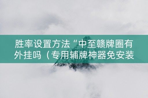 胜率设置方法“中至赣牌圈有外挂吗（专用辅牌神器免安装）