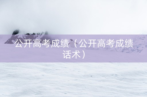 公开高考成绩（公开高考成绩话术）