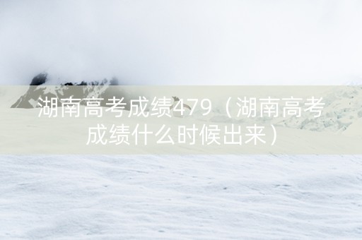 湖南高考成绩479（湖南高考成绩什么时候出来）
