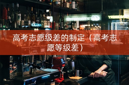 高考志愿级差的制定（高考志愿等级差）