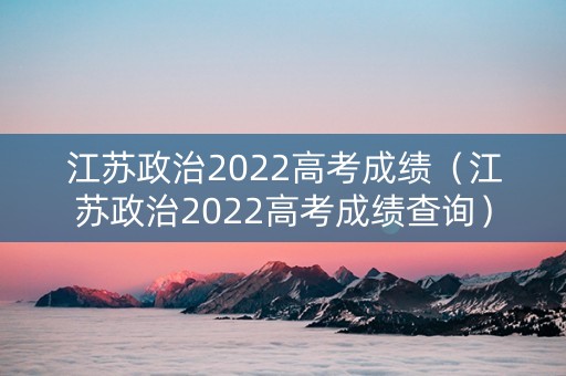 江苏政治2022高考成绩（江苏政治2022高考成绩查询）