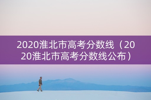 2020淮北市高考分数线（2020淮北市高考分数线公布）