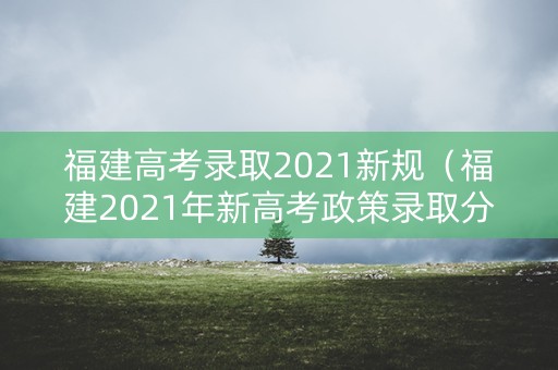 福建高考录取2021新规（福建2021年新高考政策录取分数线）
