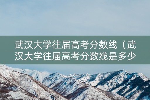武汉大学往届高考分数线（武汉大学往届高考分数线是多少）