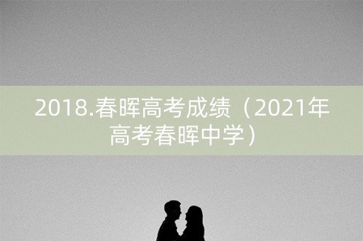 2018.春晖高考成绩（2021年高考春晖中学）