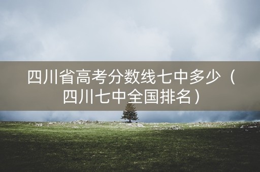 四川省高考分数线七中多少（四川七中全国排名）