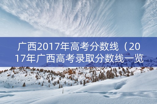 广西2017年高考分数线（2017年广西高考录取分数线一览表）