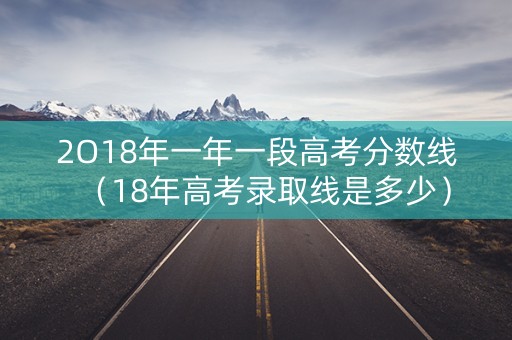2O18年一年一段高考分数线（18年高考录取线是多少）