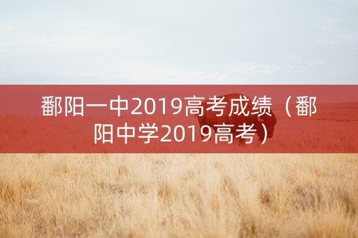 鄱阳一中2019高考成绩（鄱阳中学2019高考）
