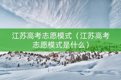 江苏高考志愿模式（江苏高考志愿模式是什么）