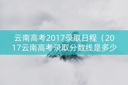 云南高考2017录取日程（2017云南高考录取分数线是多少）
