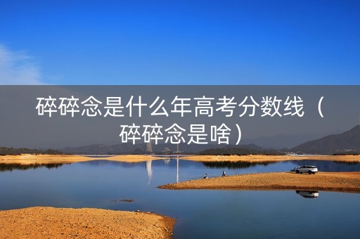 碎碎念是什么年高考分数线（碎碎念是啥）