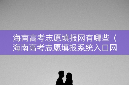 海南高考志愿填报网有哪些（海南高考志愿填报系统入口网址）