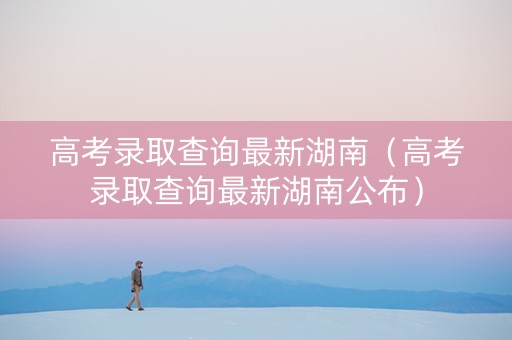 高考录取查询最新湖南（高考录取查询最新湖南公布）