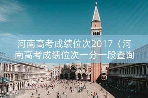 河南高考成绩位次2017（河南高考成绩位次一分一段查询）