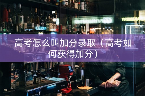 高考怎么叫加分录取（高考如何获得加分）