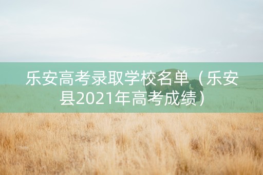 乐安高考录取学校名单（乐安县2021年高考成绩）