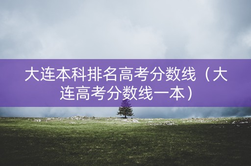 大连本科排名高考分数线（大连高考分数线一本）