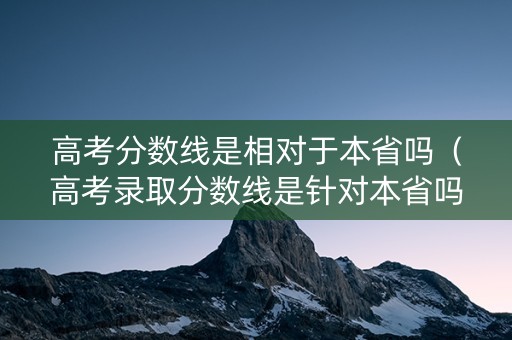 高考分数线是相对于本省吗（高考录取分数线是针对本省吗）