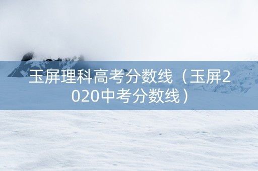 玉屏理科高考分数线（玉屏2020中考分数线）