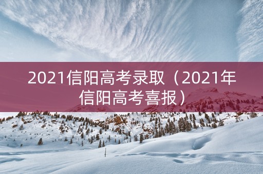 2021信阳高考录取（2021年信阳高考喜报）
