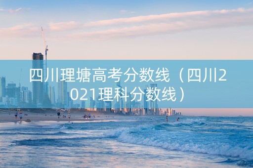 四川理塘高考分数线（四川2021理科分数线）