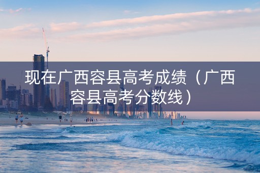 现在广西容县高考成绩（广西容县高考分数线）