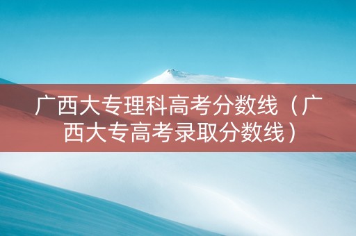 广西大专理科高考分数线（广西大专高考录取分数线）