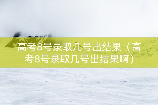 高考8号录取几号出结果（高考8号录取几号出结果啊）