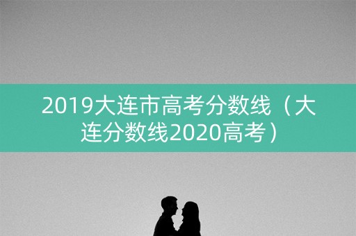 2019大连市高考分数线（大连分数线2020高考）