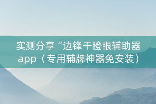 实测分享“边锋干瞪眼辅助器app（专用辅牌神器免安装）