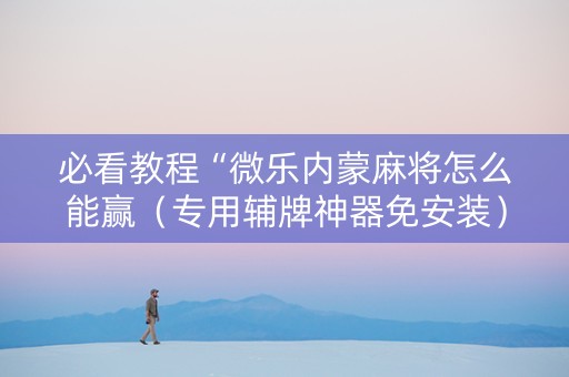 必看教程“微乐内蒙麻将怎么能赢（专用辅牌神器免安装）