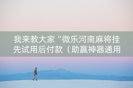 我来教大家“微乐河南麻将挂先试用后付款（助赢神器通用版）