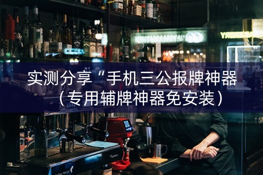 实测分享“手机三公报牌神器（专用辅牌神器免安装）