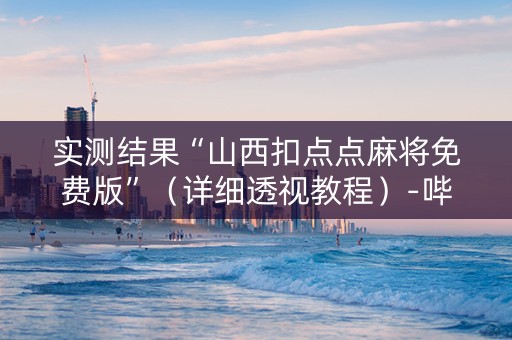 实测结果“山西扣点点麻将免费版”（详细透视教程）-哔哩哔哩