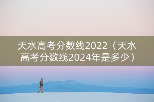 天水高考分数线2022（天水高考分数线2024年是多少）