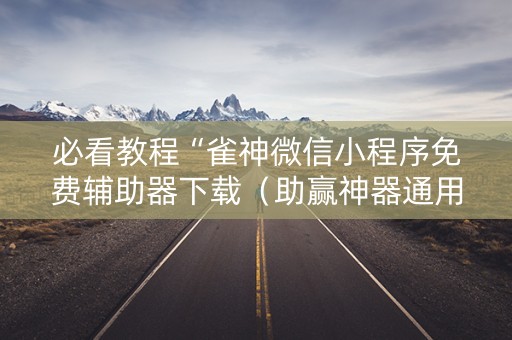 必看教程“雀神微信小程序免费辅助器下载（助赢神器通用版）