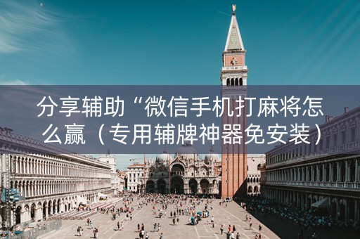 分享辅助“微信手机打麻将怎么赢（专用辅牌神器免安装）