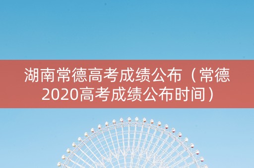 湖南常德高考成绩公布（常德2020高考成绩公布时间）