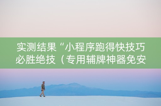 实测结果“小程序跑得快技巧必胜绝技（专用辅牌神器免安装）