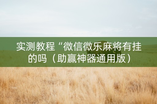实测教程“微信微乐麻将有挂的吗（助赢神器通用版）