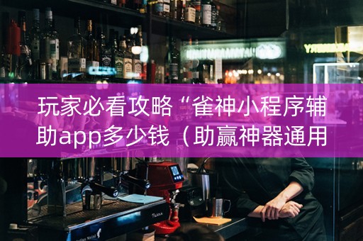 玩家必看攻略“雀神小程序辅助app多少钱（助赢神器通用版）