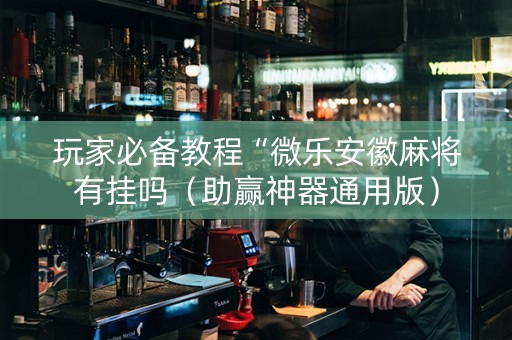 玩家必备教程“微乐安徽麻将有挂吗（助赢神器通用版）