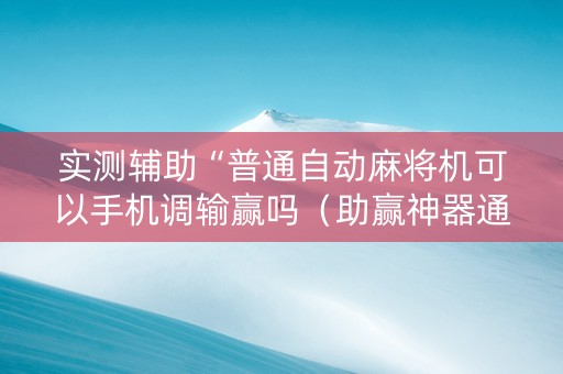 实测辅助“普通自动麻将机可以手机调输赢吗（助赢神器通用版）