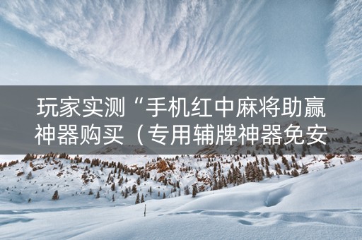 玩家实测“手机红中麻将助赢神器购买（专用辅牌神器免安装）