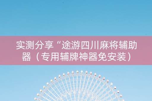 实测分享“途游四川麻将辅助器（专用辅牌神器免安装）
