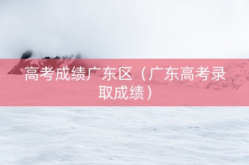 高考成绩广东区（广东高考录取成绩）