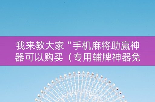 我来教大家“手机麻将助赢神器可以购买（专用辅牌神器免安装）